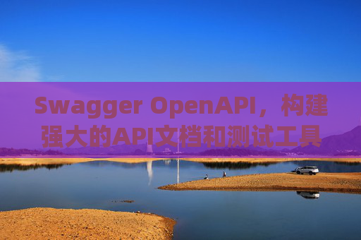 Swagger OpenAPI,构建强大的API文档和测试工具